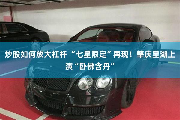炒股如何放大杠杆 “七星限定”再现！肇庆星湖上演“卧佛含丹”
