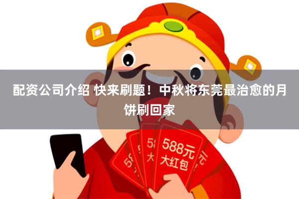 配资公司介绍 快来刷题！中秋将东莞最治愈的月饼刷回家
