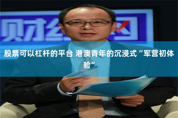 股票可以杠杆的平台 港澳青年的沉浸式“军营初体验”