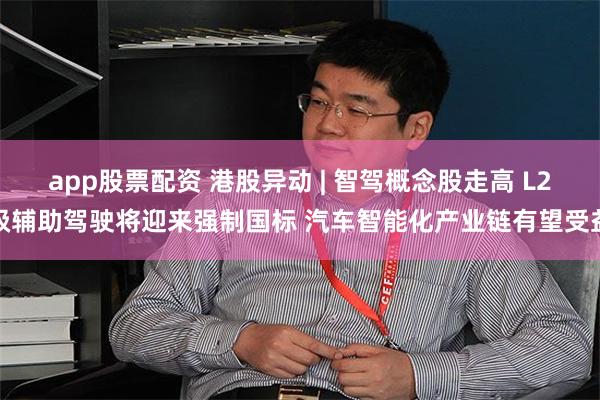 app股票配资 港股异动 | 智驾概念股走高 L2级辅助驾驶将迎来强制国标 汽车智能化产业链有望受益