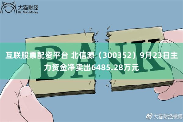 互联股票配资平台 北信源（300352）9月23日主力资金净卖出6485.28万元