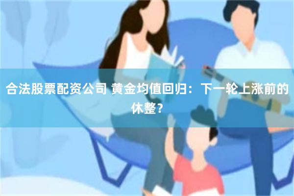 合法股票配资公司 黄金均值回归：下一轮上涨前的休整？