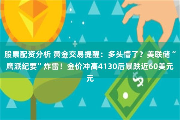 股票配资分析 黄金交易提醒：多头懵了？美联储“鹰派纪要”炸雷！金价冲高4130后暴跌近60美元