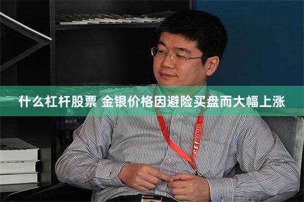 什么杠杆股票 金银价格因避险买盘而大幅上涨