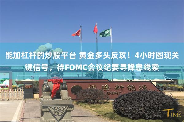 能加杠杆的炒股平台 黄金多头反攻！4小时图现关键信号，待FOMC会议纪要寻降息线索