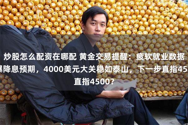 炒股怎么配资在哪配 黄金交易提醒：疲软就业数据引爆降息预期，4000美元大关稳如泰山，下一步直指4500？