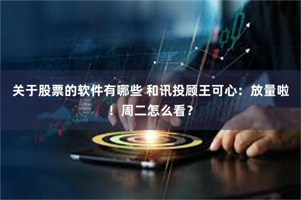关于股票的软件有哪些 和讯投顾王可心：放量啦！周二怎么看？