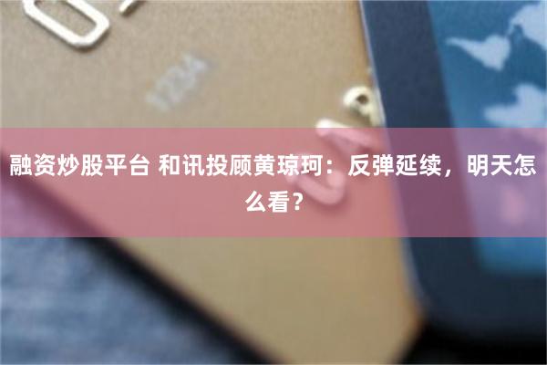 融资炒股平台 和讯投顾黄琼珂：反弹延续，明天怎么看？