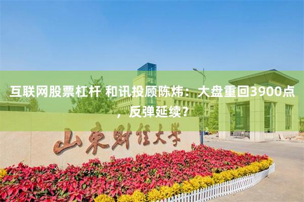 互联网股票杠杆 和讯投顾陈炜：大盘重回3900点，反弹延续？