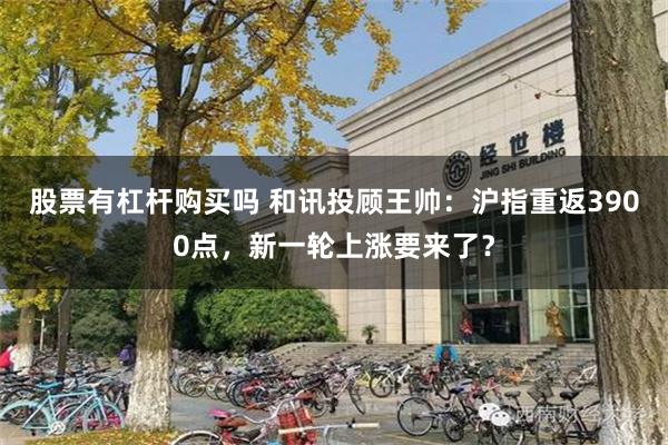 股票有杠杆购买吗 和讯投顾王帅：沪指重返3900点，新一轮上涨要来了？