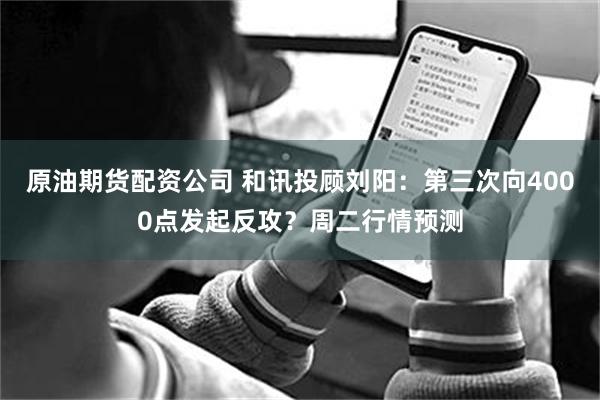 原油期货配资公司 和讯投顾刘阳：第三次向4000点发起反攻？周二行情预测