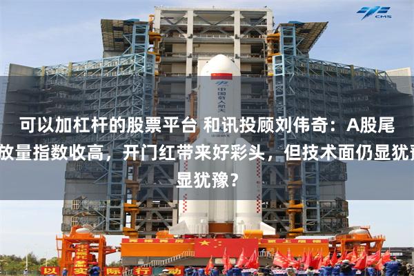 可以加杠杆的股票平台 和讯投顾刘伟奇：A股尾盘放量指数收高，开门红带来好彩头，但技术面仍显犹豫？