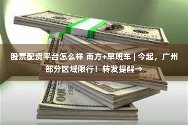 股票配资平台怎么样 南方+早班车 | 今起，广州部分区域限行！转发提醒→