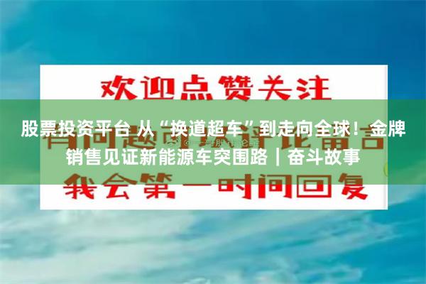 股票投资平台 从“换道超车”到走向全球！金牌销售见证新能源车突围路｜奋斗故事