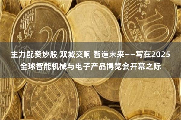 主力配资炒股 双城交响 智造未来——写在2025全球智能机械与电子产品博览会开幕之际