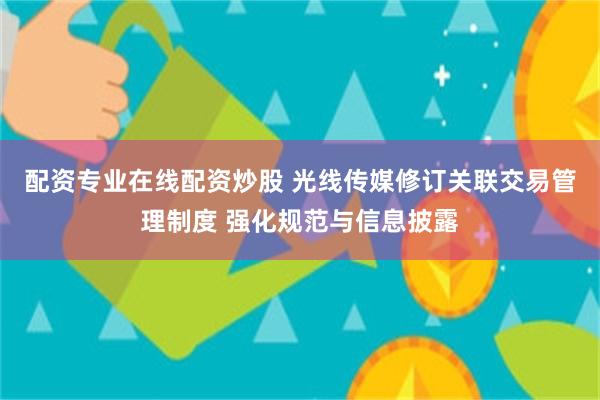 配资专业在线配资炒股 光线传媒修订关联交易管理制度 强化规范与信息披露