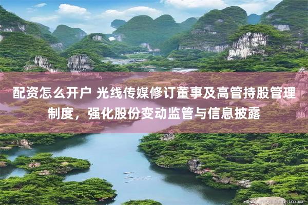 配资怎么开户 光线传媒修订董事及高管持股管理制度，强化股份变动监管与信息披露
