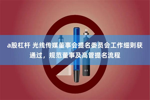 a股杠杆 光线传媒董事会提名委员会工作细则获通过，规范董事及高管提名流程