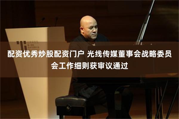 配资优秀炒股配资门户 光线传媒董事会战略委员会工作细则获审议通过