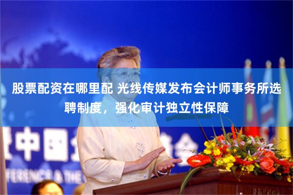 股票配资在哪里配 光线传媒发布会计师事务所选聘制度，强化审计独立性保障