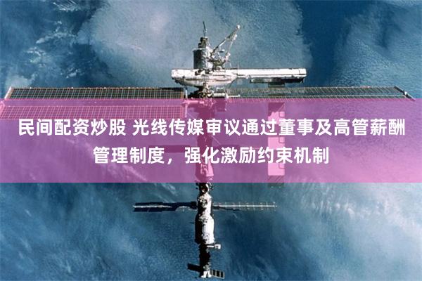 民间配资炒股 光线传媒审议通过董事及高管薪酬管理制度，强化激励约束机制