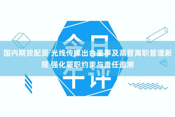 国内期货配资 光线传媒出台董事及高管离职管理新规 强化履职约束与责任追溯