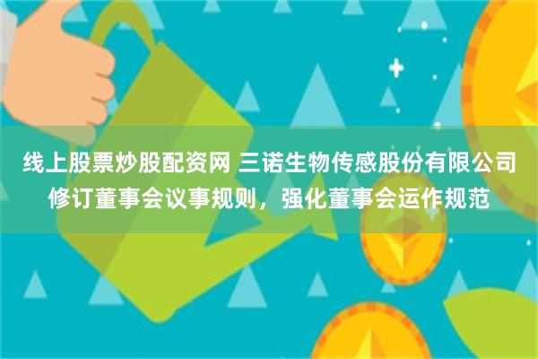 线上股票炒股配资网 三诺生物传感股份有限公司修订董事会议事规则,强化董事会运作规范