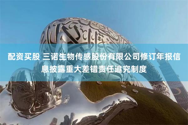 配资买股 三诺生物传感股份有限公司修订年报信息披露重大差错责任追究制度
