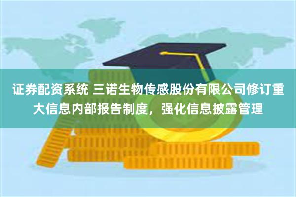 证券配资系统 三诺生物传感股份有限公司修订重大信息内部报告制度，强化信息披露管理