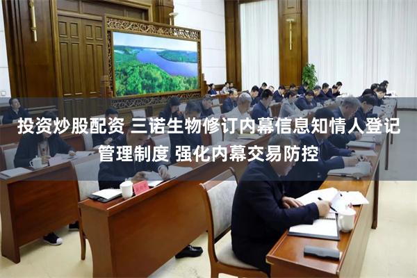 投资炒股配资 三诺生物修订内幕信息知情人登记管理制度 强化内幕交易防控