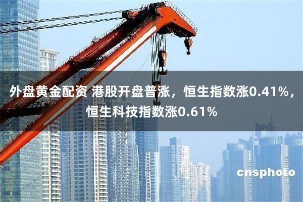 外盘黄金配资 港股开盘普涨，恒生指数涨0.41%，恒生科技指数涨0.61%
