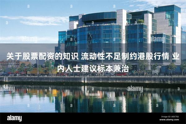 关于股票配资的知识 流动性不足制约港股行情 业内人士建议标本兼治