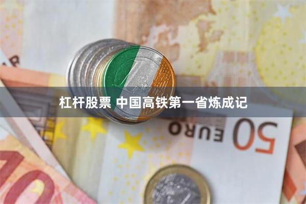 杠杆股票 中国高铁第一省炼成记