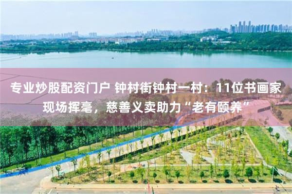 专业炒股配资门户 钟村街钟村一村：11位书画家现场挥毫，慈善义卖助力“老有颐养”