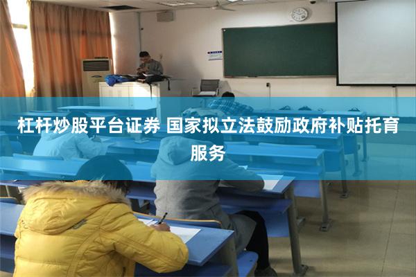 杠杆炒股平台证券 国家拟立法鼓励政府补贴托育服务