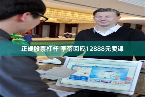 正规股票杠杆 李蓓回应12888元卖课