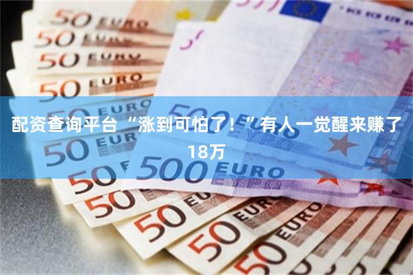 配资查询平台 “涨到可怕了！”有人一觉醒来赚了18万