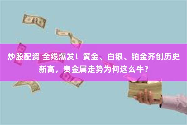 炒股配资 全线爆发！黄金、白银、铂金齐创历史新高，贵金属走势为何这么牛？