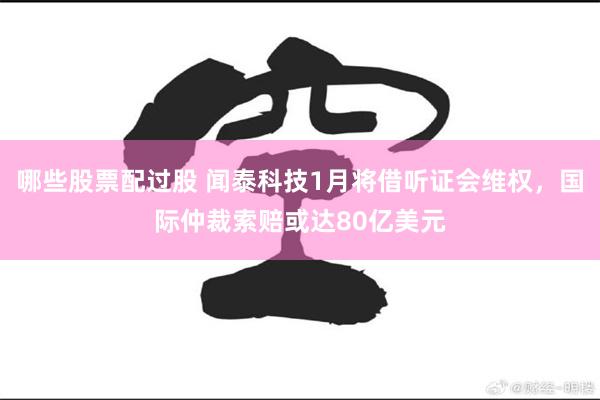 哪些股票配过股 闻泰科技1月将借听证会维权，国际仲裁索赔或达80亿美元