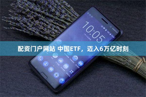 配资门户网站 中国ETF，迈入6万亿时刻