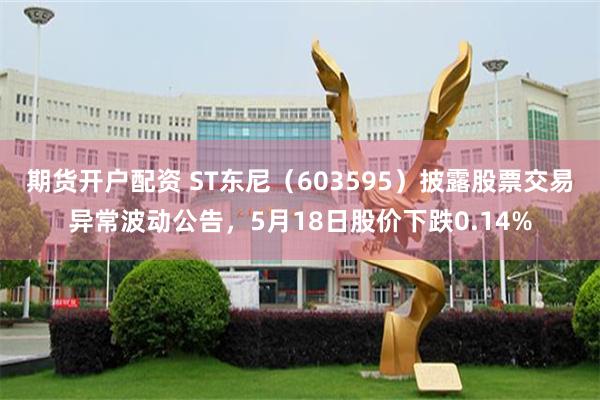 期货开户配资 ST东尼（603595）披露股票交易异常波动公告，5月18日股价下跌0.14%