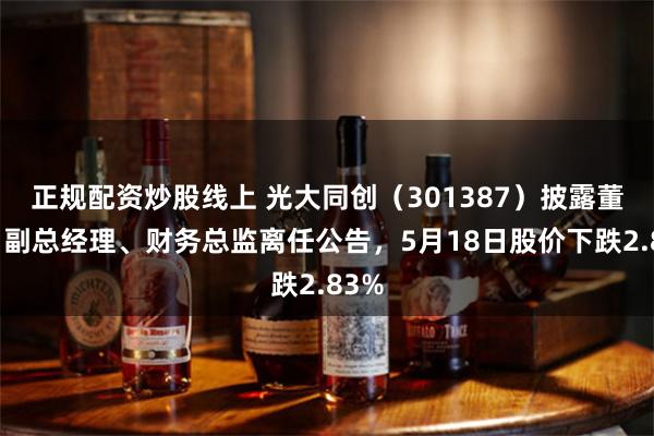 正规配资炒股线上 光大同创（301387）披露董事、副总经理、财务总监离任公告，5月18日股价下跌2.83%
