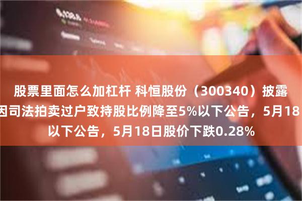 股票里面怎么加杠杆 科恒股份（300340）披露持股5%以上股东因司法拍卖过户致持股比例降至5%以下公告，5月18日股价下跌0.28%