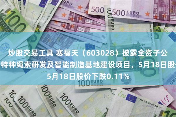 炒股交易工具 赛福天（603028）披露全资子公司拟投资高端特种绳索研发及智能制造基地建设项目，5月18日股价下跌0.11%