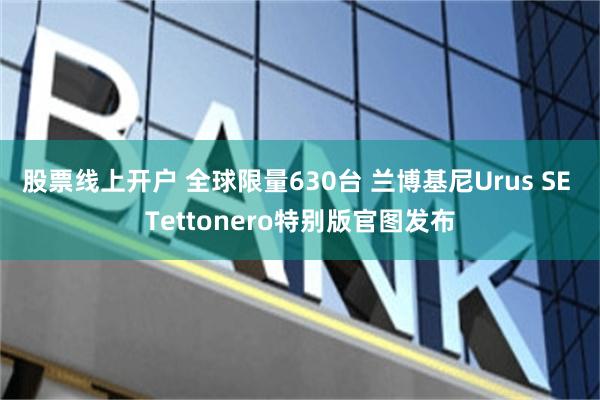 股票线上开户 全球限量630台 兰博基尼Urus SE Tettonero特别版官图发布