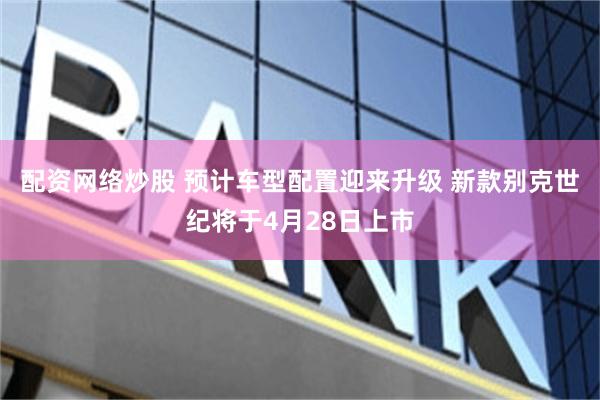 配资网络炒股 预计车型配置迎来升级 新款别克世纪将于4月28日上市