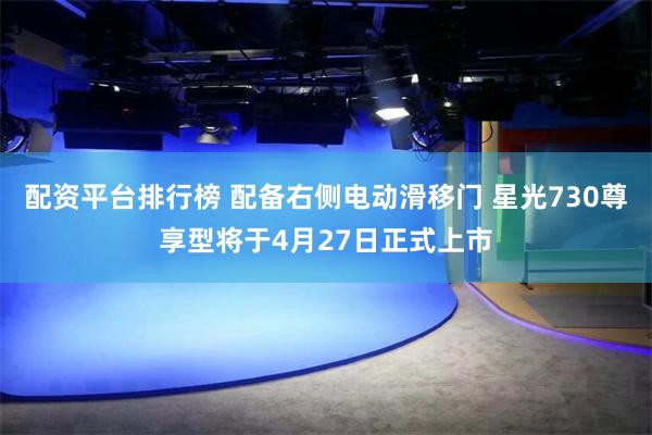 配资平台排行榜 配备右侧电动滑移门 星光730尊享型将于4月27日正式上市
