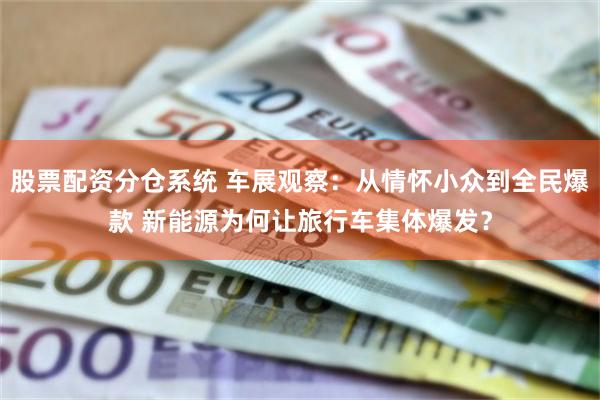 股票配资分仓系统 车展观察：从情怀小众到全民爆款 新能源为何让旅行车集体爆发？