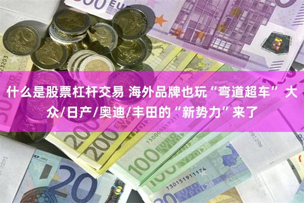 什么是股票杠杆交易 海外品牌也玩“弯道超车” 大众/日产/奥迪/丰田的“新势力”来了