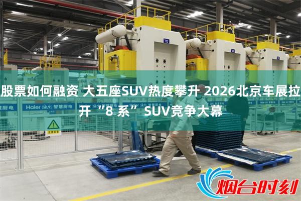 股票如何融资 大五座SUV热度攀升 2026北京车展拉开 “8 系” SUV竞争大幕